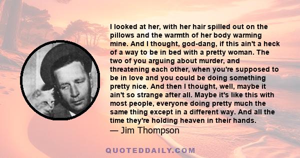 I looked at her, with her hair spilled out on the pillows and the warmth of her body warming mine. And I thought, god-dang, if this ain't a heck of a way to be in bed with a pretty woman. The two of you arguing about