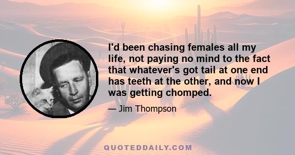 I'd been chasing females all my life, not paying no mind to the fact that whatever's got tail at one end has teeth at the other, and now I was getting chomped.