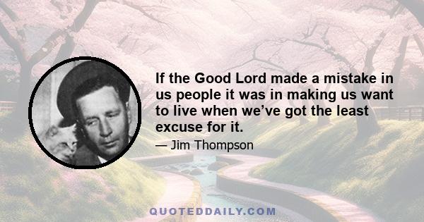 If the Good Lord made a mistake in us people it was in making us want to live when we’ve got the least excuse for it.