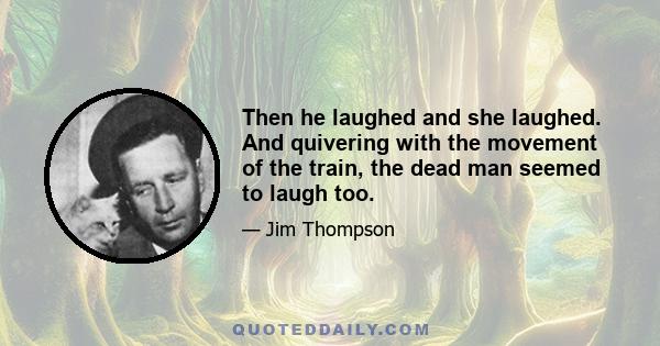 Then he laughed and she laughed. And quivering with the movement of the train, the dead man seemed to laugh too.