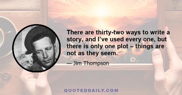 There are thirty-two ways to write a story, and I’ve used every one, but there is only one plot – things are not as they seem.