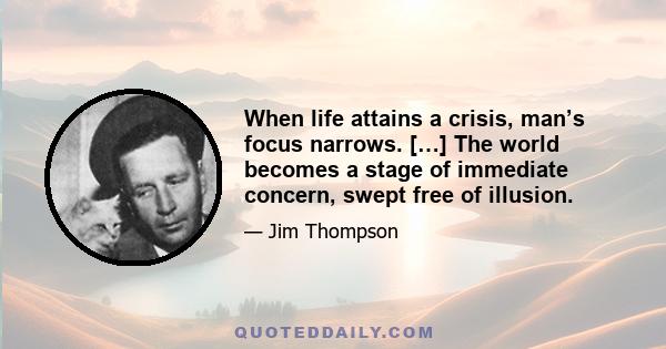 When life attains a crisis, man’s focus narrows. […] The world becomes a stage of immediate concern, swept free of illusion.