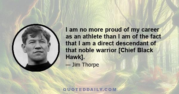 I am no more proud of my career as an athlete than I am of the fact that I am a direct descendant of that noble warrior [Chief Black Hawk].