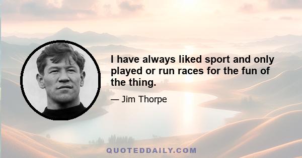 I have always liked sport and only played or run races for the fun of the thing.