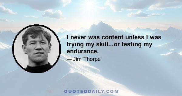 I never was content unless I was trying my skill...or testing my endurance.