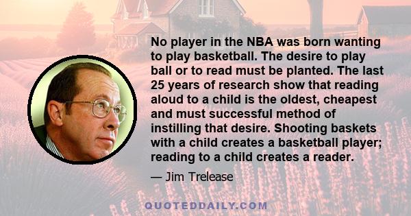 No player in the NBA was born wanting to play basketball. The desire to play ball or to read must be planted. The last 25 years of research show that reading aloud to a child is the oldest, cheapest and must successful