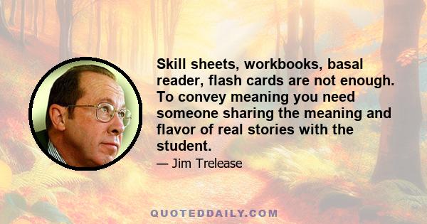 Skill sheets, workbooks, basal reader, flash cards are not enough. To convey meaning you need someone sharing the meaning and flavor of real stories with the student.