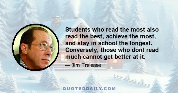 Students who read the most also read the best, achieve the most, and stay in school the longest. Conversely, those who dont read much cannot get better at it.