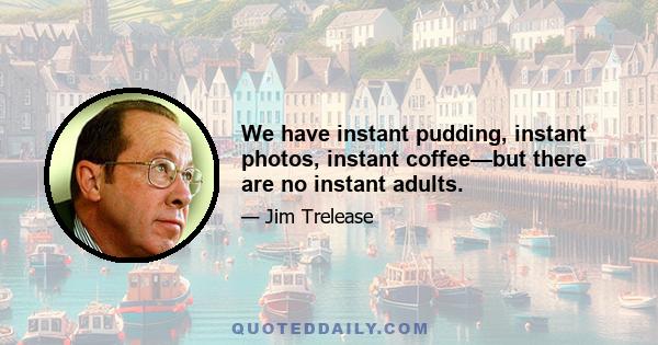 We have instant pudding, instant photos, instant coffee—but there are no instant adults.