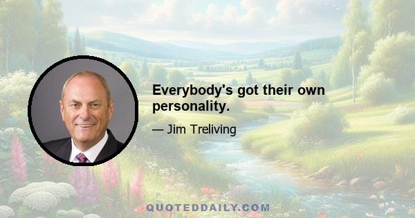 Everybody's got their own personality.