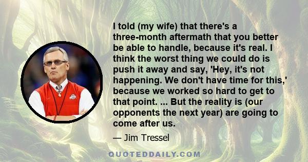 I told (my wife) that there's a three-month aftermath that you better be able to handle, because it's real. I think the worst thing we could do is push it away and say, 'Hey, it's not happening. We don't have time for