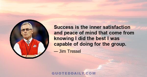 Success is the inner satisfaction and peace of mind that come from knowing I did the best I was capable of doing for the group.