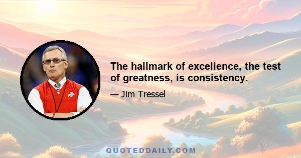 The hallmark of excellence, the test of greatness, is consistency.