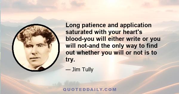 Long patience and application saturated with your heart's blood-you will either write or you will not-and the only way to find out whether you will or not is to try.