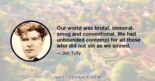 Our world was brutal, immoral, smug and conventional. We had unbounded contempt for all those who did not sin as we sinned.