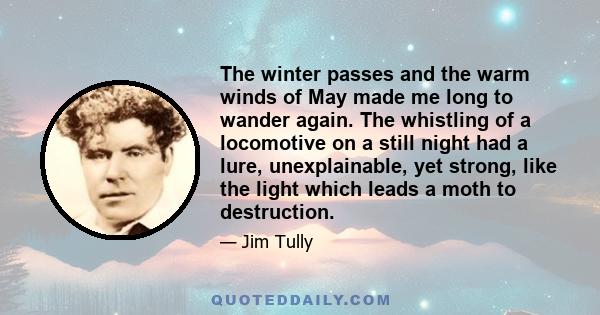 The winter passes and the warm winds of May made me long to wander again. The whistling of a locomotive on a still night had a lure, unexplainable, yet strong, like the light which leads a moth to destruction.