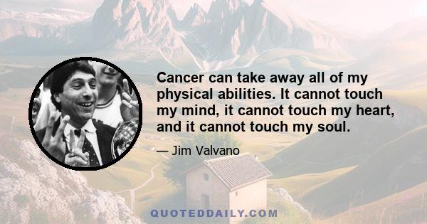 Cancer can take away all of my physical abilities. It cannot touch my mind, it cannot touch my heart, and it cannot touch my soul.