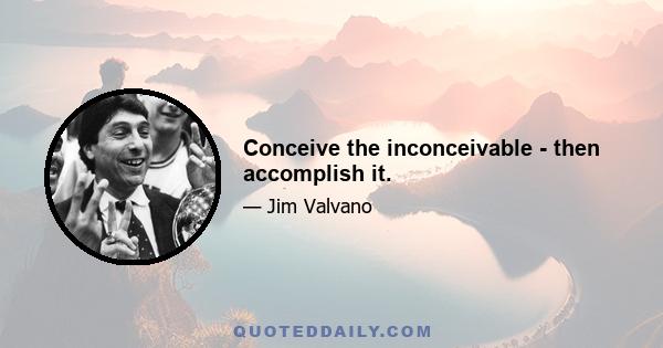 Conceive the inconceivable - then accomplish it.