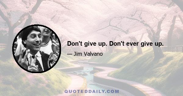 Don't give up. Don't ever give up.