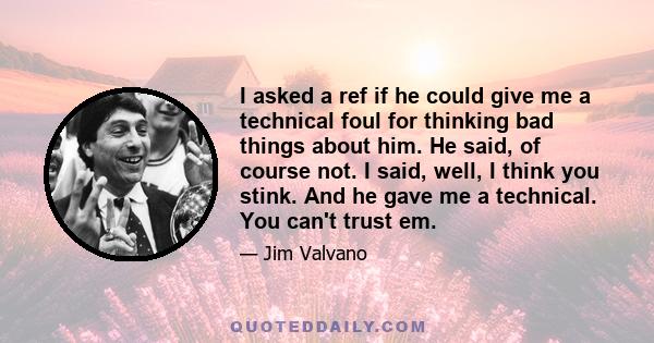 I asked a ref if he could give me a technical foul for thinking bad things about him. He said, of course not. I said, well, I think you stink. And he gave me a technical. You can't trust em.