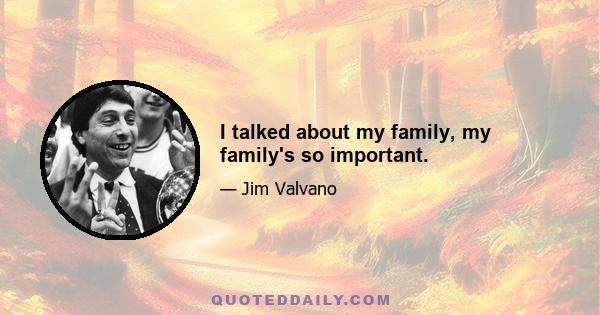 I talked about my family, my family's so important.