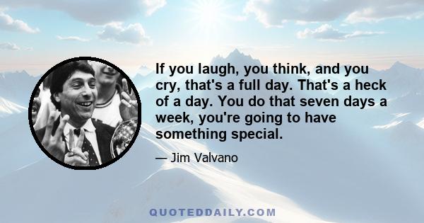 If you laugh, you think, and you cry, that's a full day. That's a heck of a day. You do that seven days a week, you're going to have something special.