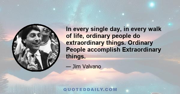 In every single day, in every walk of life, ordinary people do extraordinary things. Ordinary People accomplish Extraordinary things.