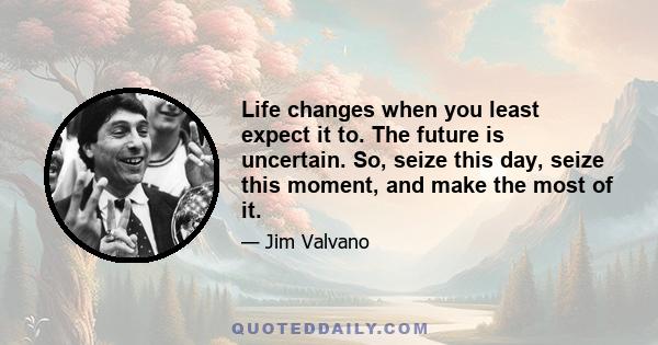 Life changes when you least expect it to. The future is uncertain. So, seize this day, seize this moment, and make the most of it.