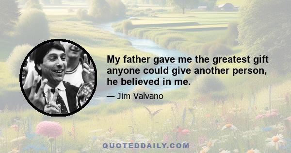 My father gave me the greatest gift anyone could give another person, he believed in me.