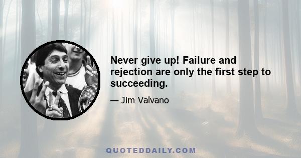 Never give up! Failure and rejection are only the first step to succeeding.