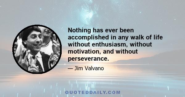 Nothing has ever been accomplished in any walk of life without enthusiasm, without motivation, and without perseverance.