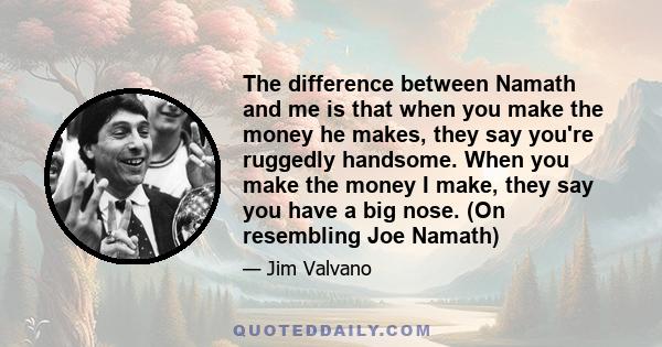 The difference between Namath and me is that when you make the money he makes, they say you're ruggedly handsome. When you make the money I make, they say you have a big nose. (On resembling Joe Namath)