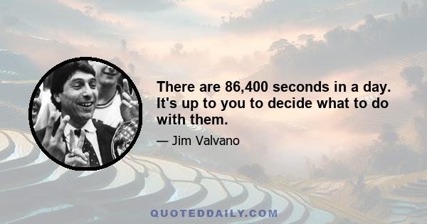 There are 86,400 seconds in a day. It's up to you to decide what to do with them.