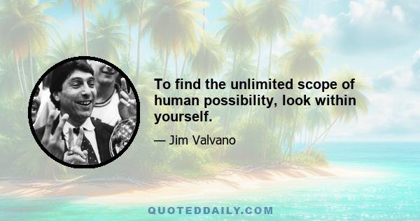 To find the unlimited scope of human possibility, look within yourself.