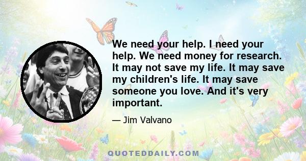 We need your help. I need your help. We need money for research. It may not save my life. It may save my children's life. It may save someone you love. And it's very important.