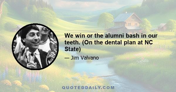 We win or the alumni bash in our teeth. (On the dental plan at NC State)