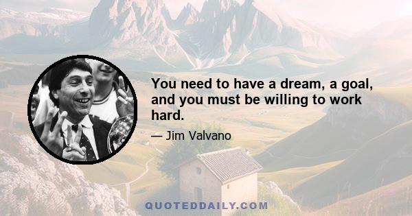 You need to have a dream, a goal, and you must be willing to work hard.