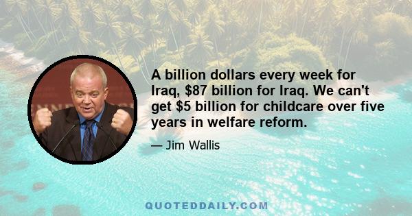 A billion dollars every week for Iraq, $87 billion for Iraq. We can't get $5 billion for childcare over five years in welfare reform.