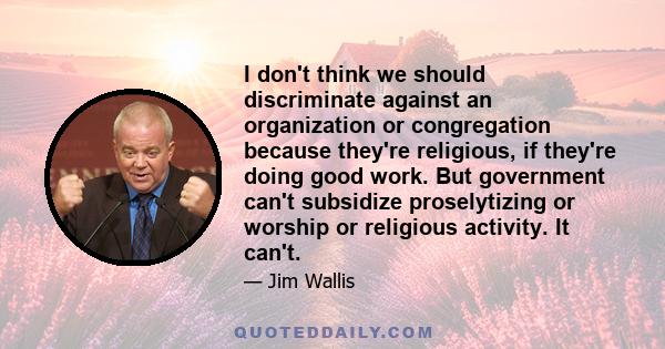 I don't think we should discriminate against an organization or congregation because they're religious, if they're doing good work. But government can't subsidize proselytizing or worship or religious activity. It can't.