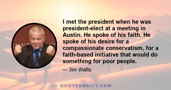 I met the president when he was president-elect at a meeting in Austin. He spoke of his faith. He spoke of his desire for a compassionate conservatism, for a faith-based initiative that would do something for poor