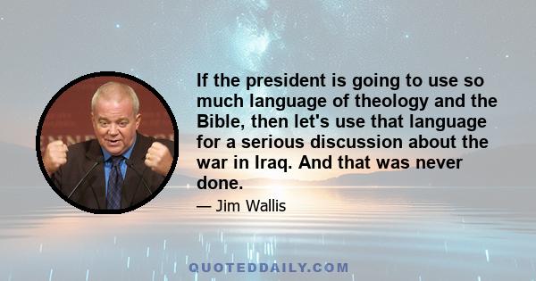 If the president is going to use so much language of theology and the Bible, then let's use that language for a serious discussion about the war in Iraq. And that was never done.