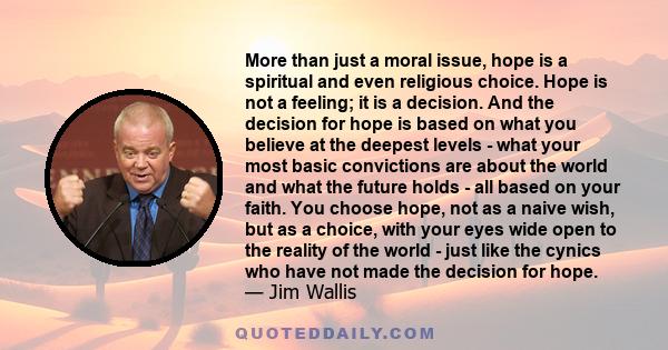 More than just a moral issue, hope is a spiritual and even religious choice. Hope is not a feeling; it is a decision. And the decision for hope is based on what you believe at the deepest levels - what your most basic