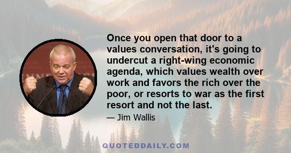 Once you open that door to a values conversation, it's going to undercut a right-wing economic agenda, which values wealth over work and favors the rich over the poor, or resorts to war as the first resort and not the