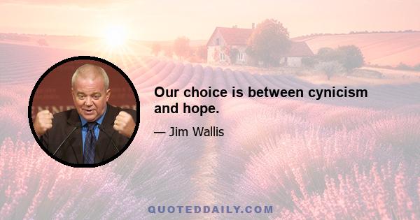 Our choice is between cynicism and hope.