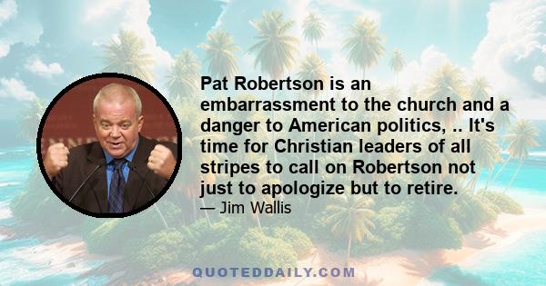 Pat Robertson is an embarrassment to the church and a danger to American politics, .. It's time for Christian leaders of all stripes to call on Robertson not just to apologize but to retire.