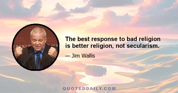 The best response to bad religion is better religion, not secularism.