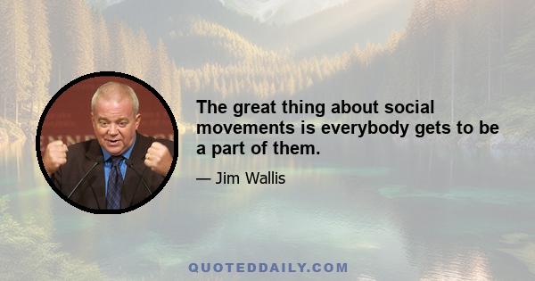 The great thing about social movements is everybody gets to be a part of them.