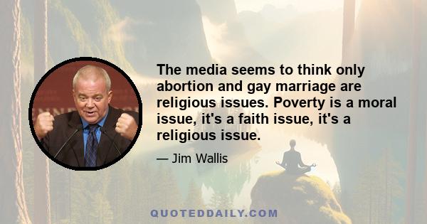 The media seems to think only abortion and gay marriage are religious issues. Poverty is a moral issue, it's a faith issue, it's a religious issue.