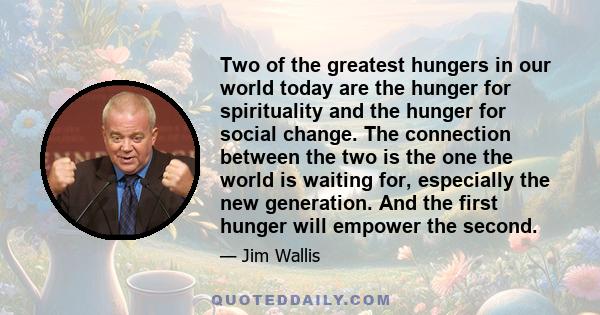 Two of the greatest hungers in our world today are the hunger for spirituality and the hunger for social change. The connection between the two is the one the world is waiting for, especially the new generation. And the 