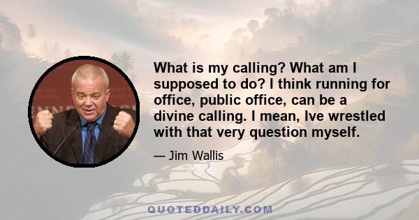 What is my calling? What am I supposed to do? I think running for office, public office, can be a divine calling. I mean, Ive wrestled with that very question myself.